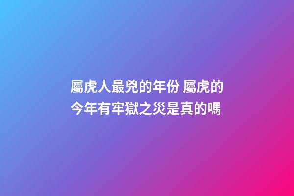 屬虎人最兇的年份 屬虎的今年有牢獄之災是真的嗎